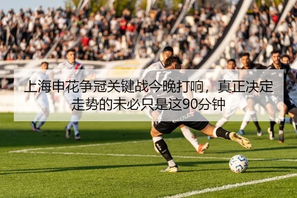 上海申花争冠关键战今晚打响，真正决定走势的未必只是这90分钟