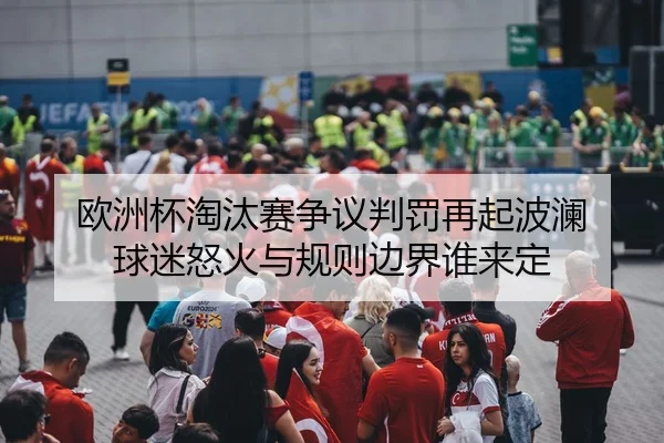 欧洲杯淘汰赛争议判罚再起波澜 球迷怒火与规则边界谁来定